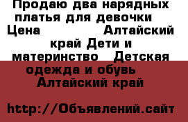 Продаю два нарядных платья для девочки  › Цена ­ 350-500 - Алтайский край Дети и материнство » Детская одежда и обувь   . Алтайский край